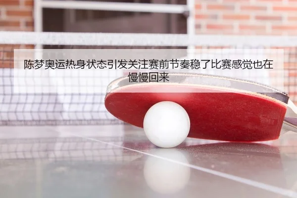 陈梦奥运热身状态引发关注赛前节奏稳了比赛感觉也在慢慢回来
